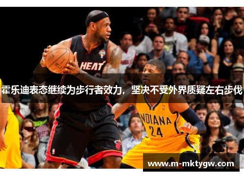 霍乐迪表态继续为步行者效力，坚决不受外界质疑左右步伐
