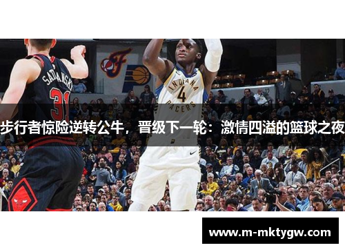 步行者惊险逆转公牛，晋级下一轮：激情四溢的篮球之夜