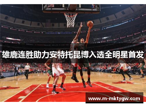 雄鹿连胜助力安特托昆博入选全明星首发