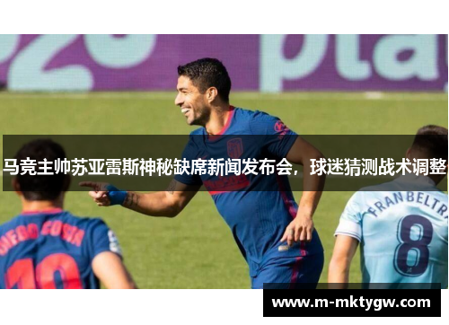 马竞主帅苏亚雷斯神秘缺席新闻发布会，球迷猜测战术调整