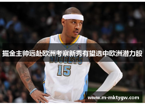 掘金主帅远赴欧洲考察新秀有望选中欧洲潜力股