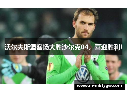 沃尔夫斯堡客场大胜沙尔克04，喜迎胜利！