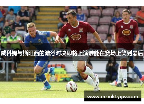 威科姆与斯旺西的激烈对决即将上演谁能在赛场上笑到最后