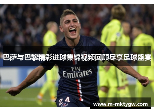 巴萨与巴黎精彩进球集锦视频回顾尽享足球盛宴