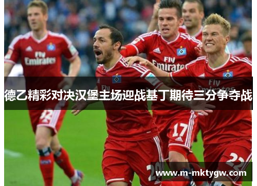 德乙精彩对决汉堡主场迎战基丁期待三分争夺战