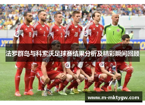 法罗群岛与科索沃足球赛结果分析及精彩瞬间回顾