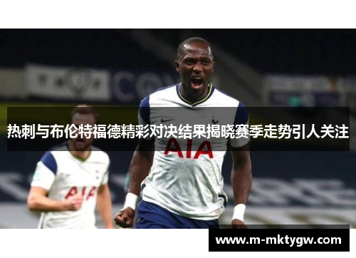 热刺与布伦特福德精彩对决结果揭晓赛季走势引人关注